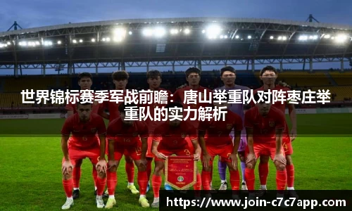 世界锦标赛季军战前瞻：唐山举重队对阵枣庄举重队的实力解析